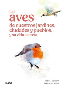LAS AVES DE NUESTROS JARDINES, CIUDADES Y PUEBLOS, Y SU VIDA SECRETA